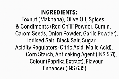 INGREDIENTS: Foxnut (Makhana), Olive Oil, Spices & Condiments (Red Chilli Powder, Cumin, Carom Seeds, Onion Powder, Garlic Powder), lodised Salt, Black Salt, Sugar, Acidity Regulators (Citric Acid, Malic Acid), Corn Starch, Anticaking Agent (INS 551), Colour (Paprika Extract), Flavour Enhancer (INS 635). Writing this text in white background 